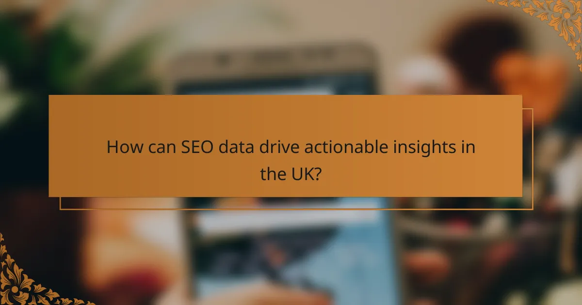 How can SEO data drive actionable insights in the UK?